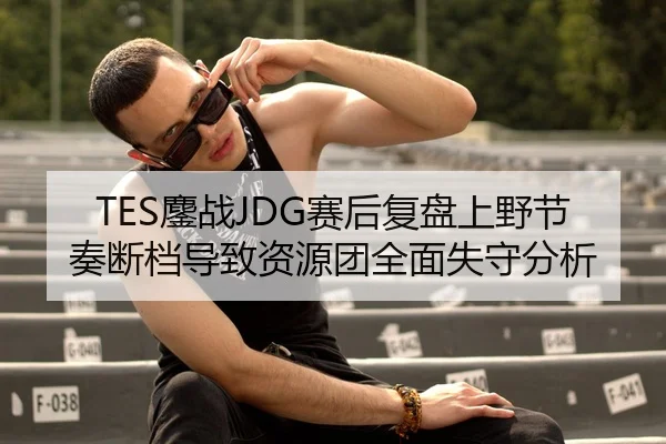 TES鏖战JDG赛后复盘上野节奏断档导致资源团全面失守分析