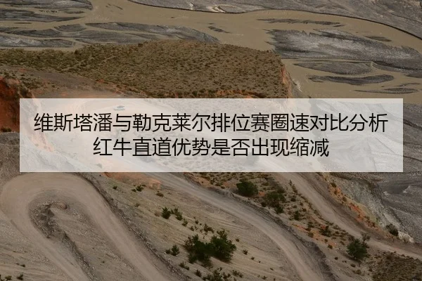 维斯塔潘与勒克莱尔排位赛圈速对比分析红牛直道优势是否出现缩减