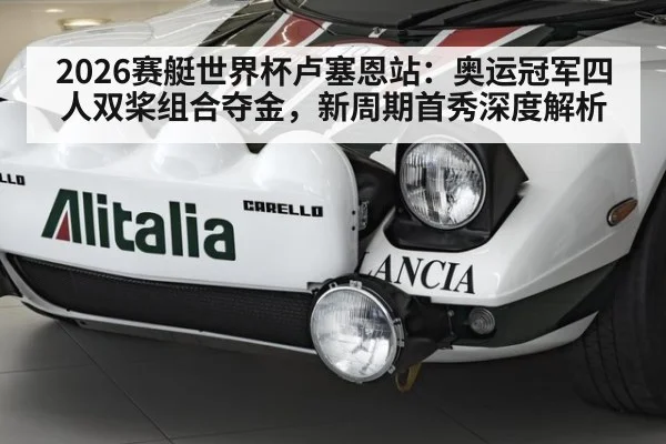 2026赛艇世界杯卢塞恩站：奥运冠军四人双桨组合夺金，新周期首秀深度解析