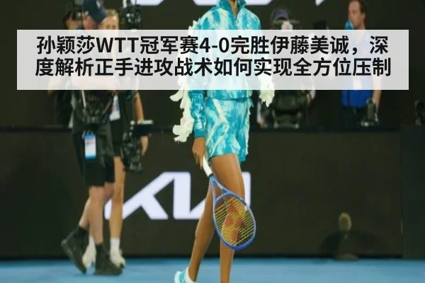 孙颖莎WTT冠军赛4-0完胜伊藤美诚，深度解析正手进攻战术如何实现全方位压制
