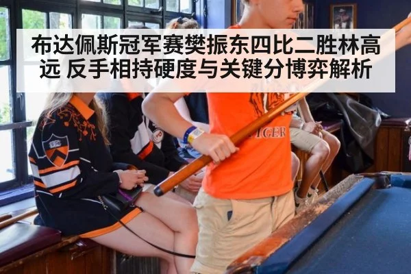 布达佩斯冠军赛樊振东四比二胜林高远 反手相持硬度与关键分博弈解析