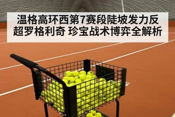 温格高环西第7赛段陡坡发力反超罗格利奇 珍宝战术博弈全解析