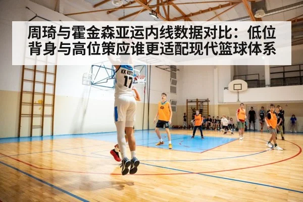 周琦与霍金森亚运内线数据对比：低位背身与高位策应谁更适配现代篮球体系