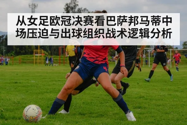 从女足欧冠决赛看巴萨邦马蒂中场压迫与出球组织战术逻辑分析