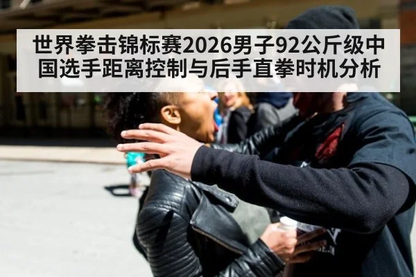 世界拳击锦标赛2026男子92公斤级中国选手距离控制与后手直拳时机分析