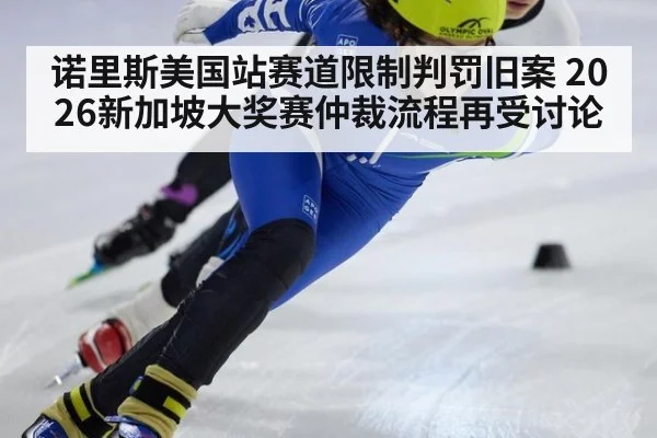 诺里斯美国站赛道限制判罚旧案 2026新加坡大奖赛仲裁流程再受讨论