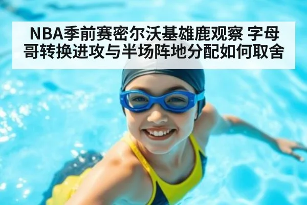 NBA季前赛密尔沃基雄鹿观察 字母哥转换进攻与半场阵地分配如何取舍