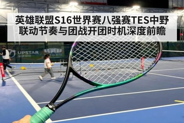 英雄联盟S16世界赛八强赛TES中野联动节奏与团战开团时机深度前瞻