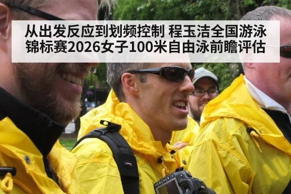 从出发反应到划频控制 程玉洁全国游泳锦标赛2026女子100米自由泳前瞻评估