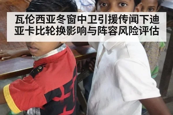 瓦伦西亚冬窗中卫引援传闻下迪亚卡比轮换影响与阵容风险评估