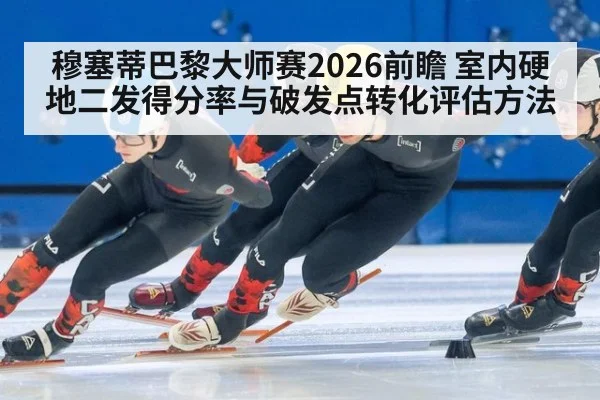 穆塞蒂巴黎大师赛2026前瞻 室内硬地二发得分率与破发点转化评估方法